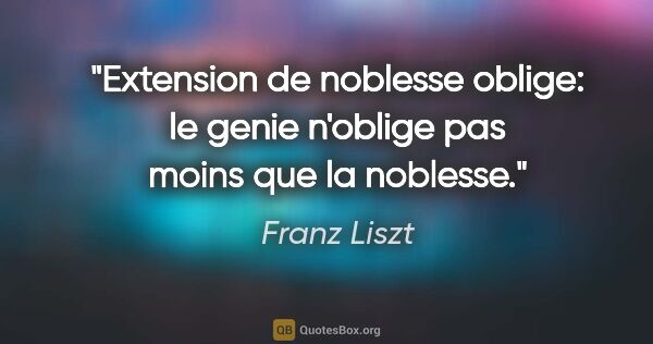 Franz Liszt citation: "Extension de «noblesse oblige»: le genie n'oblige pas moins..."