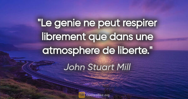 John Stuart Mill citation: "Le genie ne peut respirer librement que dans une atmosphere de..."
