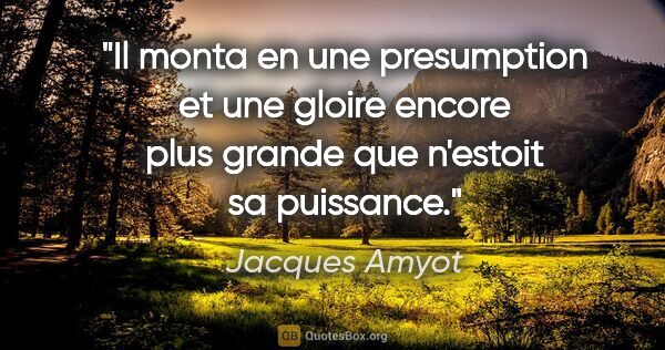 Jacques Amyot citation: "Il monta en une presumption et une gloire encore plus grande..."