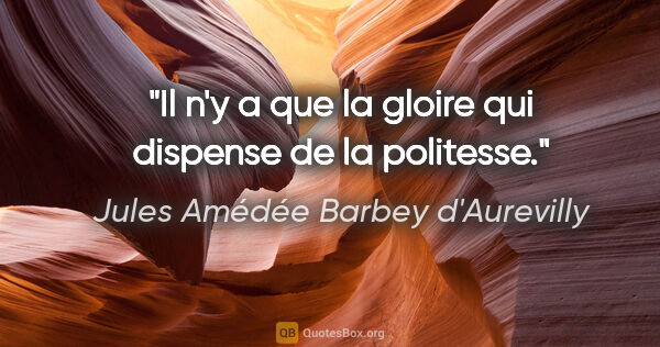 Jules Amédée Barbey d'Aurevilly citation: "Il n'y a que la gloire qui dispense de la politesse."