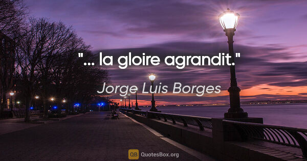Jorge Luis Borges citation: "... la gloire agrandit."