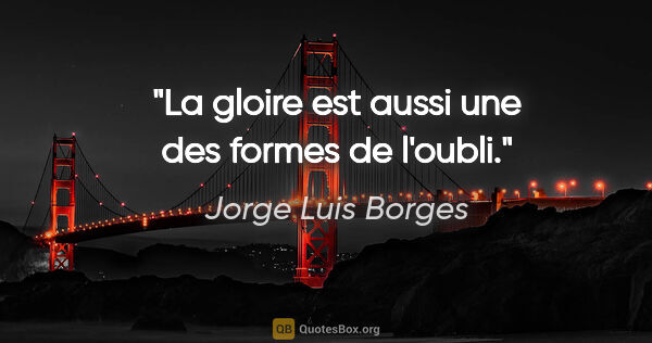 Jorge Luis Borges citation: "La gloire est aussi une des formes de l'oubli."