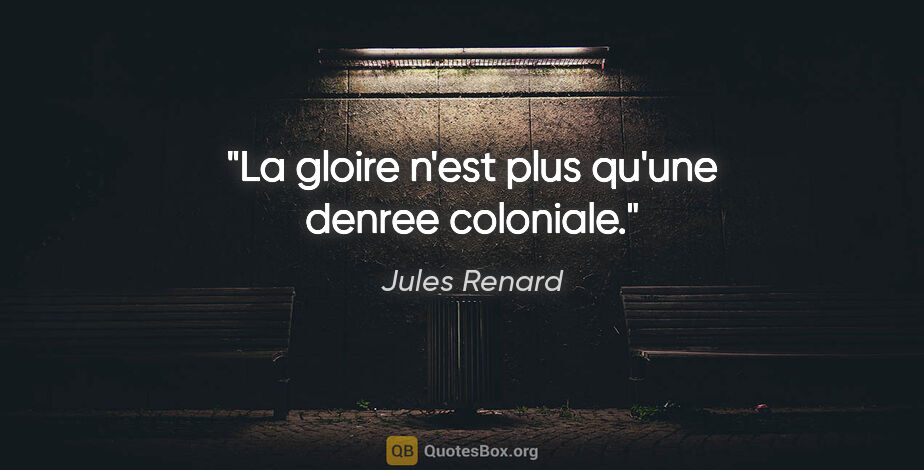 Jules Renard citation: "La gloire n'est plus qu'une denree coloniale."