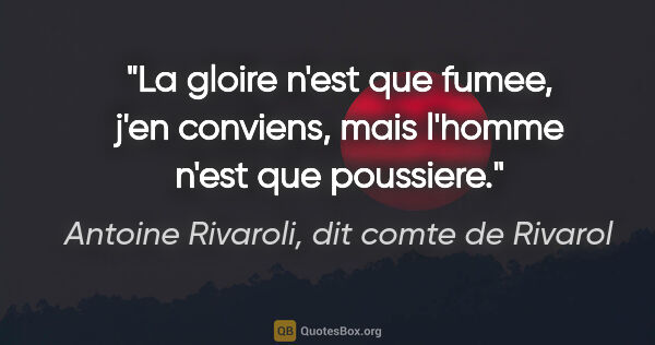 Antoine Rivaroli, dit comte de Rivarol citation: "La gloire n'est que fumee, j'en conviens, mais l'homme n'est..."