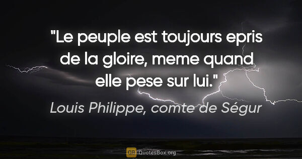 Louis Philippe, comte de Ségur citation: "Le peuple est toujours epris de la gloire, meme quand elle..."