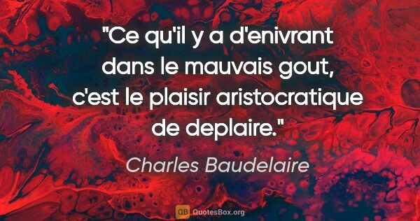 Charles Baudelaire citation: "Ce qu'il y a d'enivrant dans le mauvais gout, c'est le plaisir..."