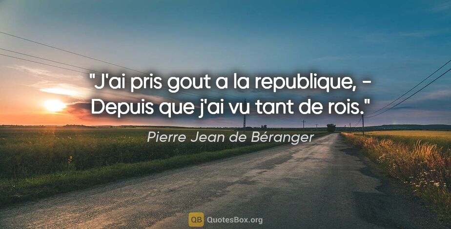 Pierre Jean de Béranger citation: "J'ai pris gout a la republique, - Depuis que j'ai vu tant de..."