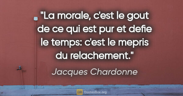 Jacques Chardonne citation: "La morale, c'est le gout de ce qui est pur et defie le temps:..."