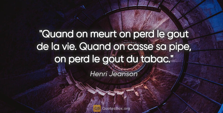 Henri Jeanson citation: "Quand on meurt on perd le gout de la vie. Quand on casse sa..."