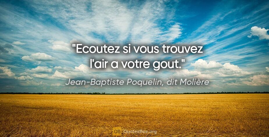 Jean-Baptiste Poquelin, dit Molière citation: "Ecoutez si vous trouvez l'air a votre gout."