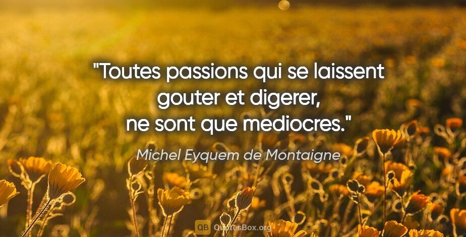 Michel Eyquem de Montaigne citation: "Toutes passions qui se laissent gouter et digerer, ne sont que..."