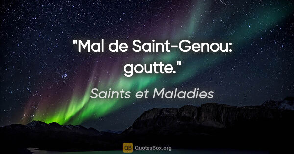 Saints et Maladies citation: "Mal de Saint-Genou: goutte."