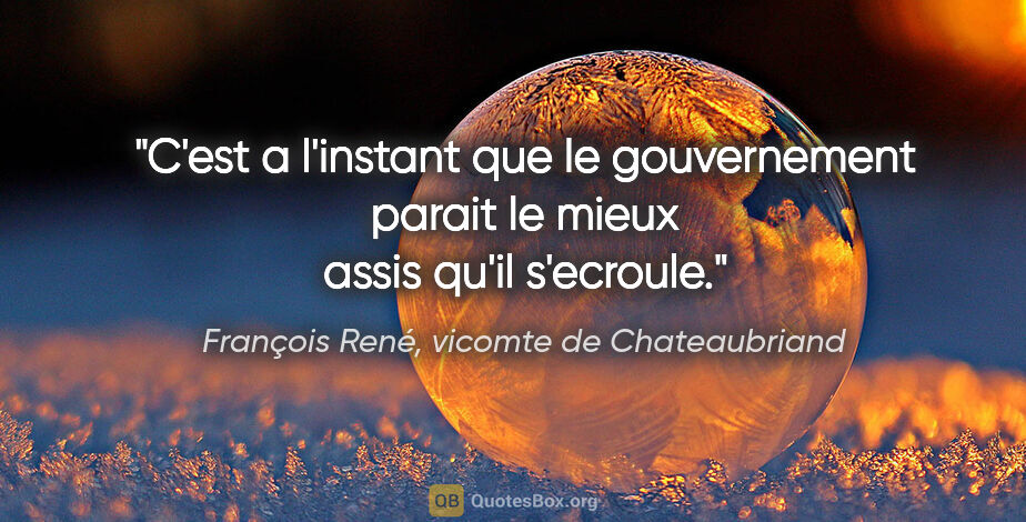 François René, vicomte de Chateaubriand citation: "C'est a l'instant que le gouvernement parait le mieux assis..."
