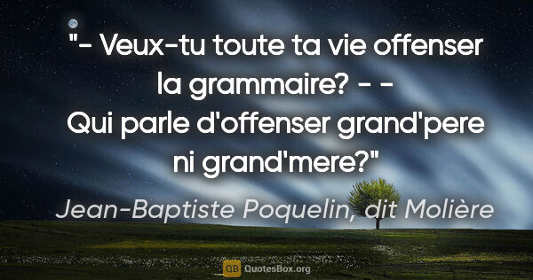Jean-Baptiste Poquelin, dit Molière citation: "- Veux-tu toute ta vie offenser la grammaire? - - Qui parle..."