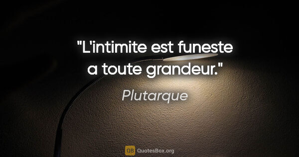 Plutarque citation: "L'intimite est funeste a toute grandeur."