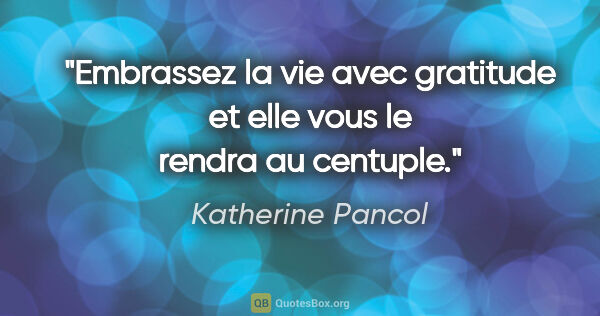 Katherine Pancol citation: "Embrassez la vie avec gratitude et elle vous le rendra au..."