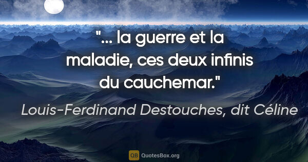 Louis-Ferdinand Destouches, dit Céline citation: "... la guerre et la maladie, ces deux infinis du cauchemar."