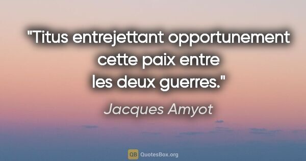 Jacques Amyot citation: "Titus entrejettant opportunement cette paix entre les deux..."