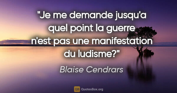 Blaise Cendrars citation: "Je me demande jusqu'a quel point la guerre n'est pas une..."