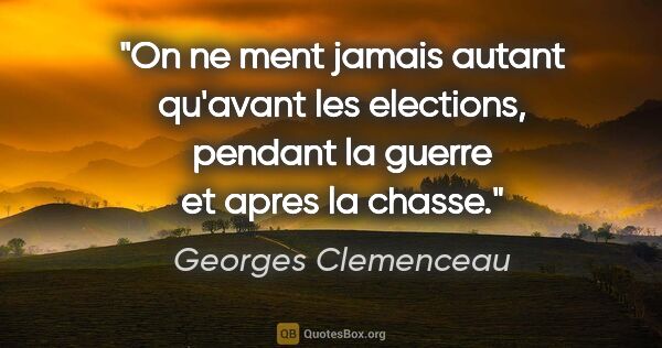 Georges Clemenceau citation: "On ne ment jamais autant qu'avant les elections, pendant la..."