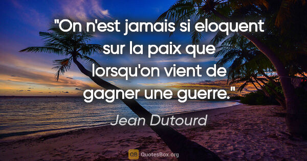 Jean Dutourd citation: "On n'est jamais si eloquent sur la paix que lorsqu'on vient de..."