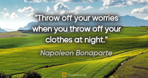 Napoleon Bonaparte quote: "Throw off your worries when you throw off your clothes at night."
