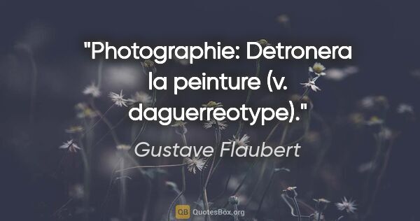 Gustave Flaubert citation: "Photographie: Detronera la peinture (v. daguerreotype)."