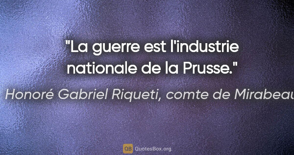 Honoré Gabriel Riqueti, comte de Mirabeau citation: "La guerre est l'industrie nationale de la Prusse."