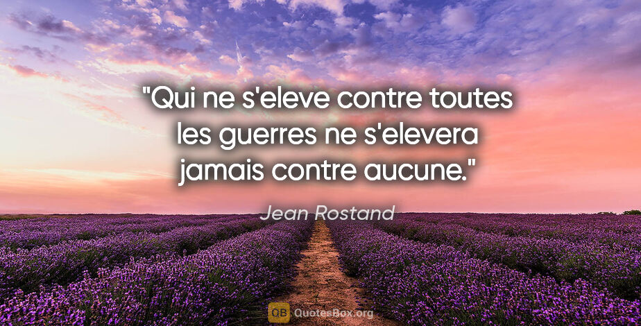 Jean Rostand citation: "Qui ne s'eleve contre toutes les guerres ne s'elevera jamais..."