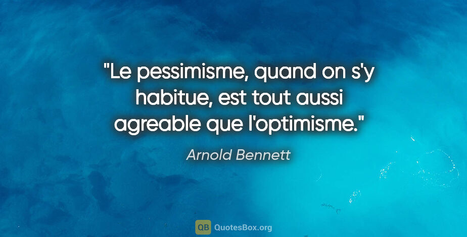 Arnold Bennett citation: "Le pessimisme, quand on s'y habitue, est tout aussi agreable..."
