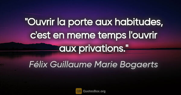 Félix Guillaume Marie Bogaerts citation: "Ouvrir la porte aux habitudes, c'est en meme temps l'ouvrir..."