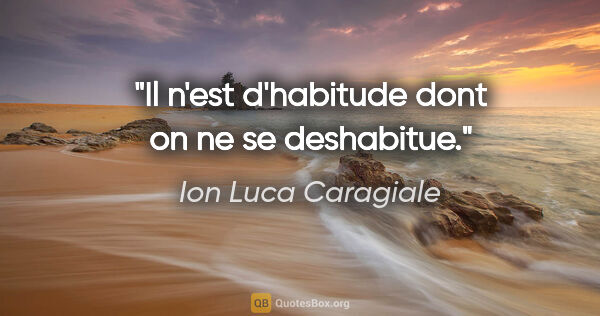 Ion Luca Caragiale citation: "Il n'est d'habitude dont on ne se deshabitue."