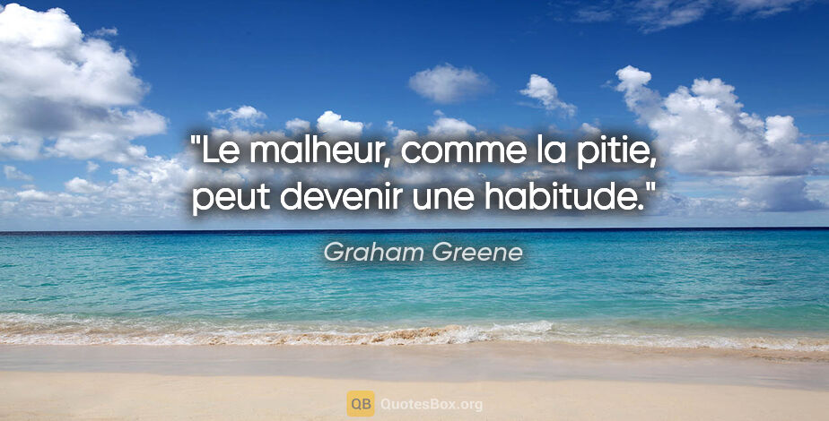 Graham Greene citation: "Le malheur, comme la pitie, peut devenir une habitude."