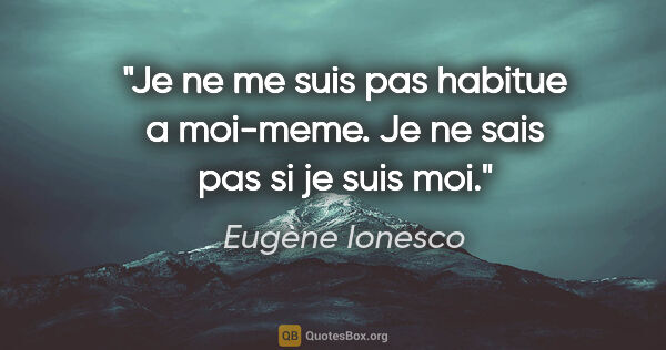 Eugène Ionesco citation: "Je ne me suis pas habitue a moi-meme. Je ne sais pas si je..."