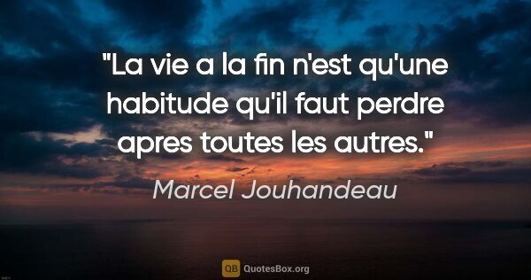 Marcel Jouhandeau citation: "La vie a la fin n'est qu'une habitude qu'il faut perdre apres..."