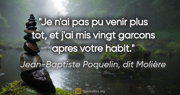 Jean-Baptiste Poquelin, dit Molière citation: "Je n'ai pas pu venir plus tot, et j'ai mis vingt garcons apres..."