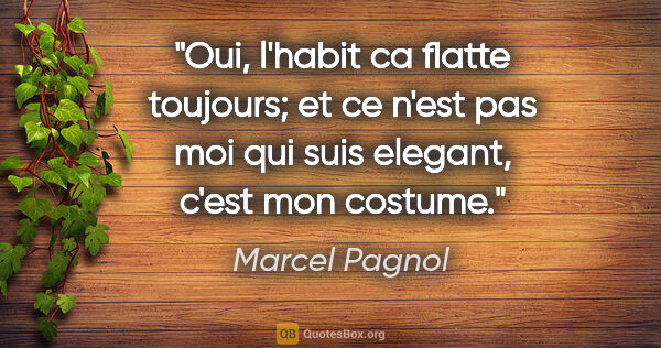 Marcel Pagnol citation: "Oui, l'habit ca flatte toujours; et ce n'est pas moi qui suis..."