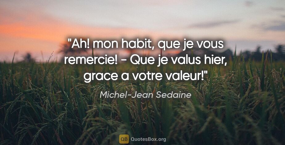 Michel-Jean Sedaine citation: "Ah! mon habit, que je vous remercie! - Que je valus hier,..."
