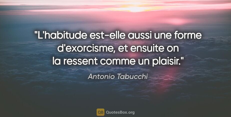 Antonio Tabucchi citation: "L'habitude est-elle aussi une forme d'exorcisme, et ensuite on..."