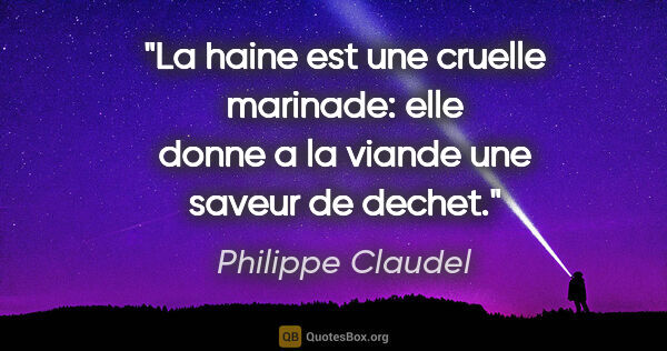 Philippe Claudel citation: "La haine est une cruelle marinade: elle donne a la viande une..."