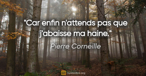 Pierre Corneille citation: "Car enfin n'attends pas que j'abaisse ma haine."