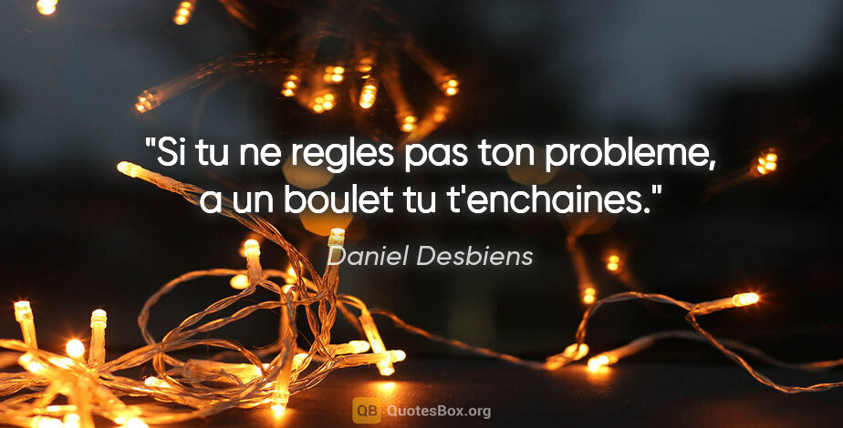 Daniel Desbiens citation: "Si tu ne regles pas ton probleme, a un boulet tu t'enchaines."
