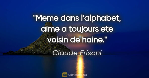 Claude Frisoni citation: "Meme dans l'alphabet, aime a toujours ete voisin de haine."