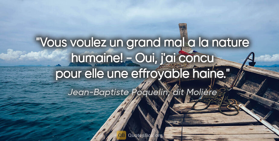 Jean-Baptiste Poquelin, dit Molière citation: "Vous voulez un grand mal a la nature humaine! - Oui, j'ai..."