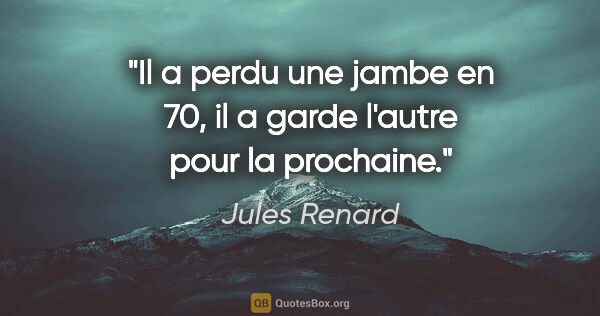 Jules Renard citation: "Il a perdu une jambe en 70, il a garde l'autre pour la prochaine."