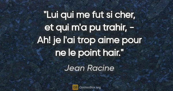 Jean Racine citation: "Lui qui me fut si cher, et qui m'a pu trahir, - Ah! je l'ai..."