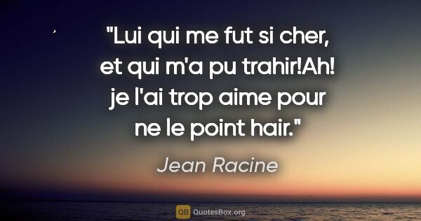 Jean Racine citation: "Lui qui me fut si cher, et qui m'a pu trahir!Ah! je l'ai trop..."