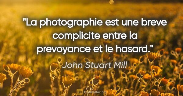John Stuart Mill citation: "La photographie est une breve complicite entre la prevoyance..."