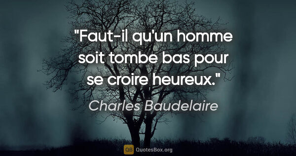 Charles Baudelaire citation: "Faut-il qu'un homme soit tombe bas pour se croire heureux."