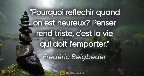Frédéric Beigbeder citation: "Pourquoi reflechir quand on est heureux? Penser rend triste,..."